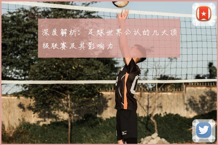 深度解析:足球世界公认的几大顶级联赛及其影响力