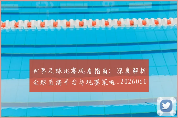 世界足球比赛观看指南:深度解析全球直播平台与观赛策略_20260609201525