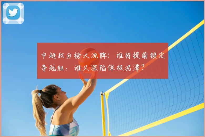 中超积分榜大洗牌:谁将提前锁定争冠组,谁又深陷保级泥潭?
