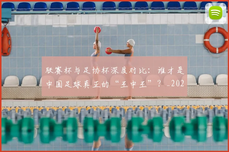 联赛杯与足协杯深度对比：谁才是中国足球真正的“王中王”？_20260613173042