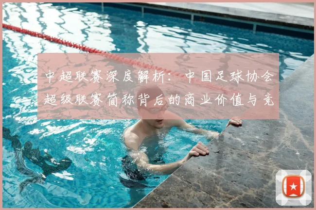 中超联赛深度解析：中国足球协会超级联赛简称背后的商业价值与竞技未来