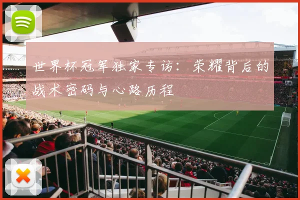 世界杯冠军独家专访:荣耀背后的战术密码与心路历程