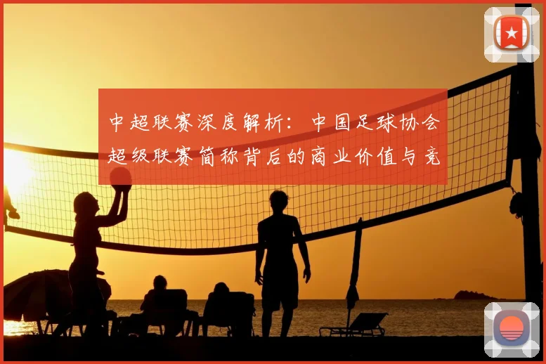 中超联赛深度解析：中国足球协会超级联赛简称背后的商业价值与竞技未来
