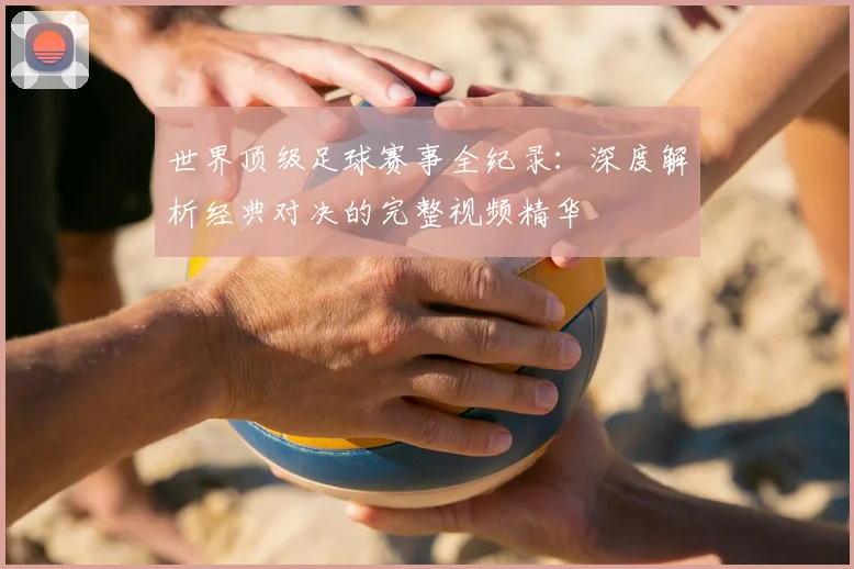 世界顶级足球赛事全纪录：深度解析经典对决的完整视频精华
