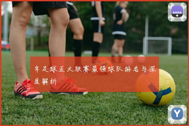 年足球五大联赛最强球队排名与深度解析