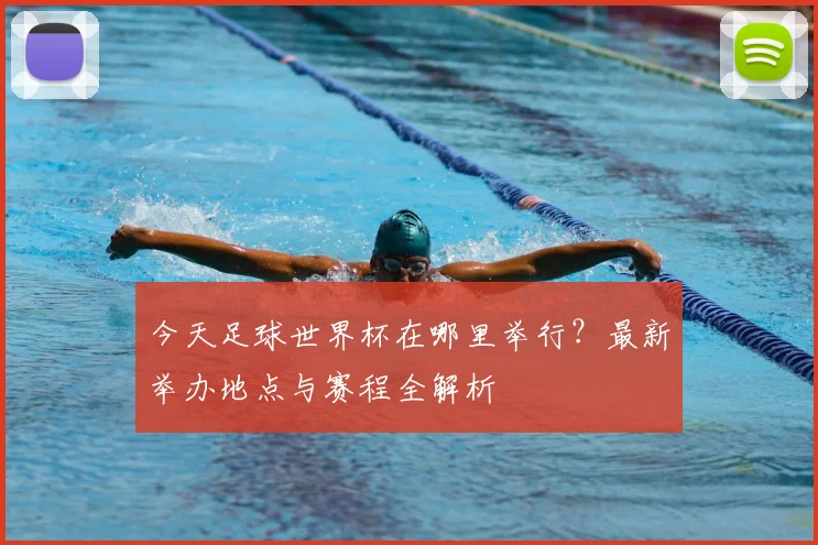今天足球世界杯在哪里举行?最新举办地点与赛程全解析