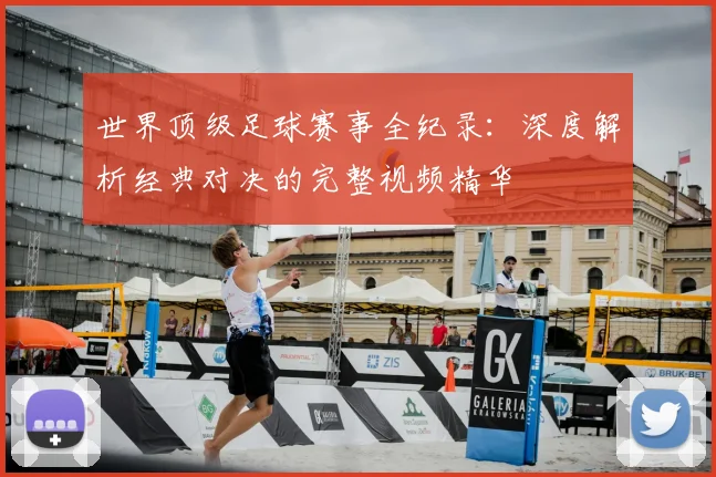 世界顶级足球赛事全纪录：深度解析经典对决的完整视频精华