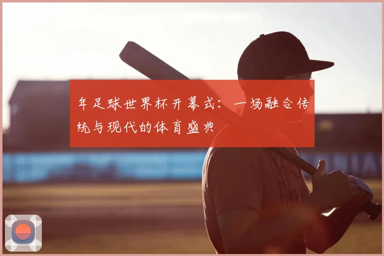 年足球世界杯开幕式：一场融合传统与现代的体育盛典