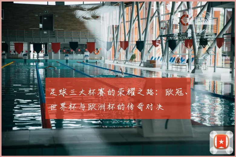 足球三大杯赛的荣耀之路：欧冠、世界杯与欧洲杯的传奇对决