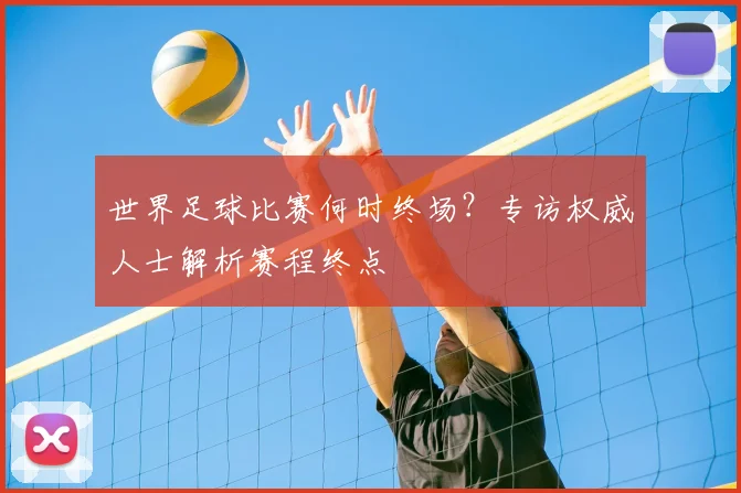 世界足球比赛何时终场？专访权威人士解析赛程终点