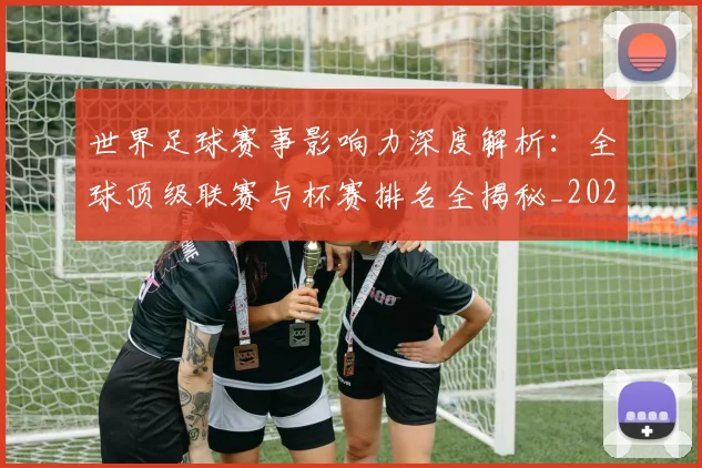 世界足球赛事影响力深度解析：全球顶级联赛与杯赛排名全揭秘_20260610190203