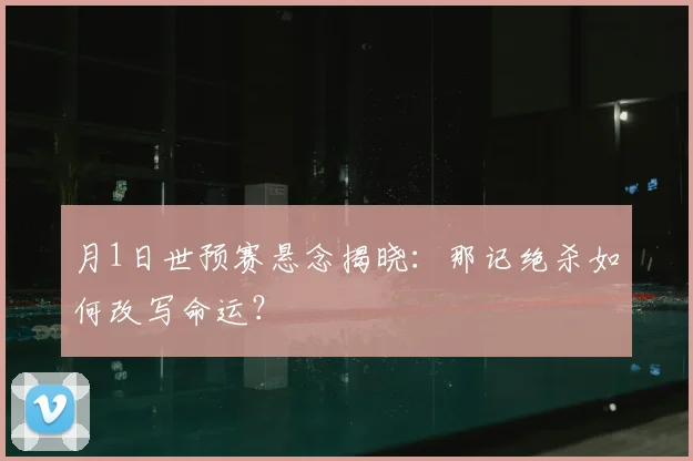 月1日世预赛悬念揭晓:那记绝杀如何改写命运?