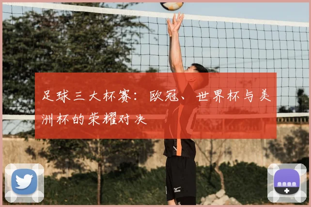 足球三大杯赛：欧冠、世界杯与美洲杯的荣耀对决