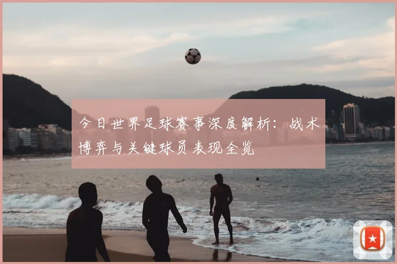 今日世界足球赛事深度解析：战术博弈与关键球员表现全览