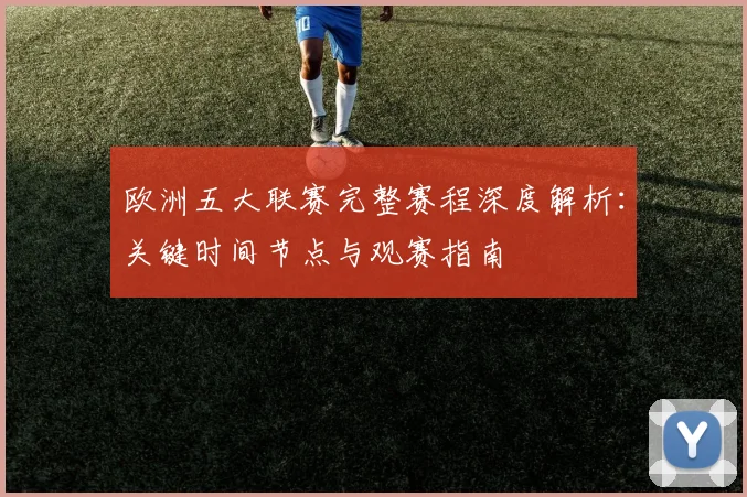 欧洲五大联赛完整赛程深度解析：关键时间节点与观赛指南