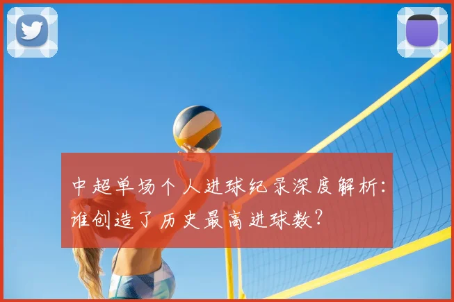 中超单场个人进球纪录深度解析：谁创造了历史最高进球数？