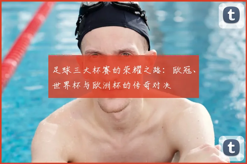 足球三大杯赛的荣耀之路：欧冠、世界杯与欧洲杯的传奇对决