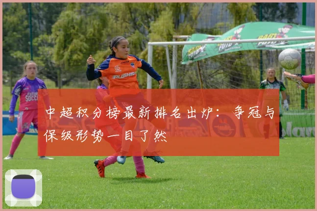 中超积分榜最新排名出炉：争冠与保级形势一目了然