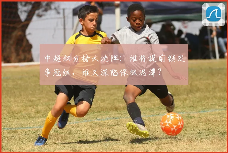 中超积分榜大洗牌:谁将提前锁定争冠组,谁又深陷保级泥潭?