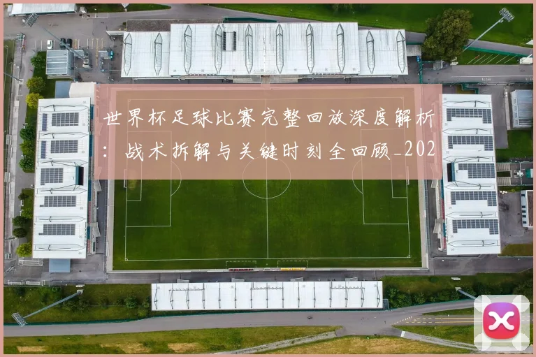 世界杯足球比赛完整回放深度解析：战术拆解与关键时刻全回顾_20260609201334