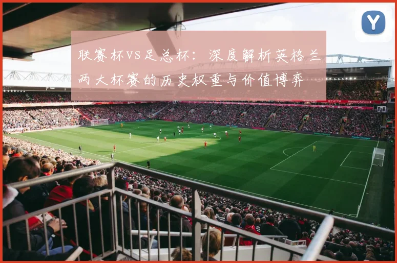 联赛杯vs足总杯：深度解析英格兰两大杯赛的历史权重与价值博弈