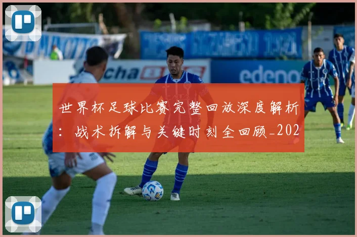 世界杯足球比赛完整回放深度解析：战术拆解与关键时刻全回顾_20260609201334