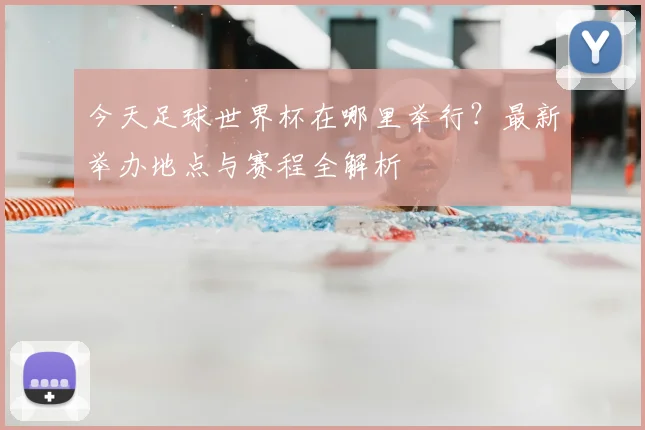 今天足球世界杯在哪里举行？最新举办地点与赛程全解析