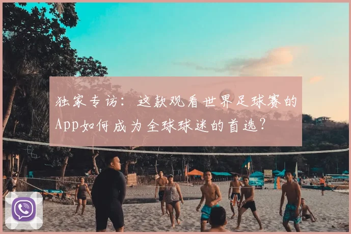 独家专访:这款观看世界足球赛的App如何成为全球球迷的首选?