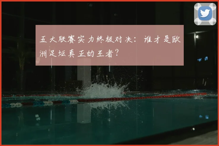 五大联赛实力终极对决:谁才是欧洲足坛真正的王者?