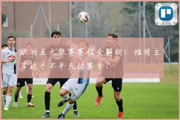 欧洲五大联赛赛程全解析：谁将主宰这个不平凡的赛季？