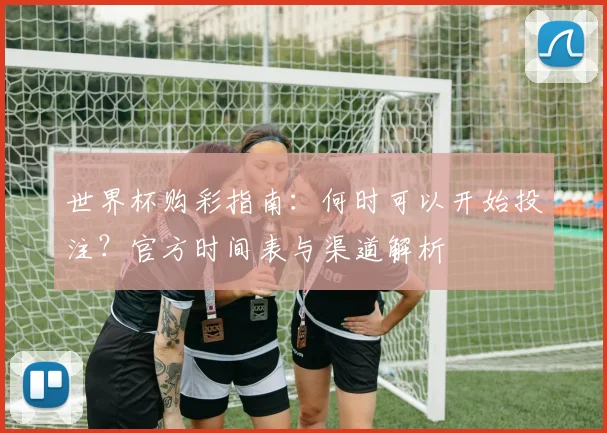 世界杯购彩指南：何时可以开始投注？官方时间表与渠道解析