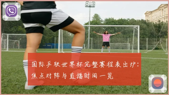 国际乒联世界杯完整赛程表出炉：焦点对阵与直播时间一览