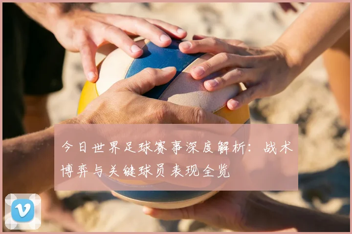 今日世界足球赛事深度解析：战术博弈与关键球员表现全览