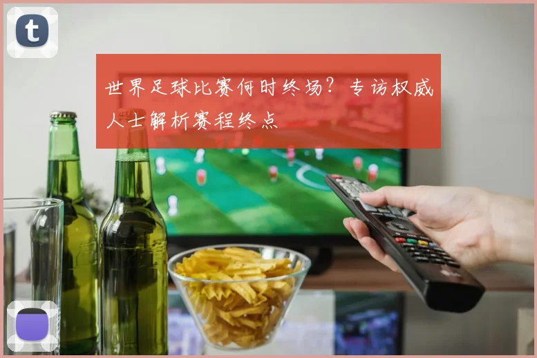 世界足球比赛何时终场？专访权威人士解析赛程终点